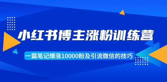 小红书博主涨粉训练营：一篇笔记爆涨10000粉及引流微信的技巧