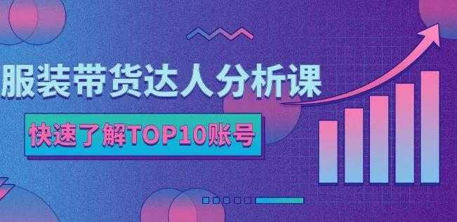 服装带货达人分析课：带你快速了解TOP10账号，玩转服装行业-韬哥副业项目资源网