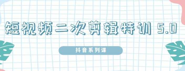 陆明明·短视频二次剪辑特训5.0，1部手机就可以操作，0基础掌握短视频二次剪辑和混剪技-韬哥副业项目资源网