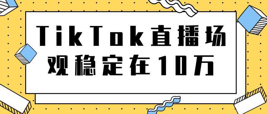 TikTok直播场观稳定在10万，导流独立站转化率1：5000实操讲解-韬哥副业项目资源网