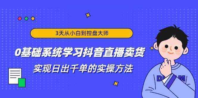 3天从小白到控盘大师，0基础系统学习抖音直播卖货 实现日出千单的实操方法-韬哥副业项目资源网