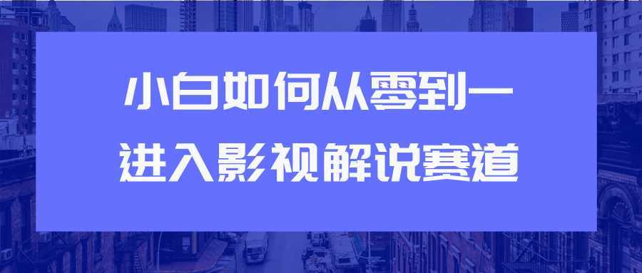 教你短视频赚钱玩法之小白如何从0到1快速进入影视解说赛道-韬哥副业项目资源网