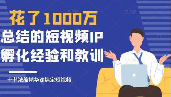 花了1000万总结出来的短视频IP孵化经验和教训，10堂浓缩精华课助你搞定短视频