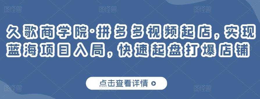 久歌商学院·拼多多视频起店，实现蓝海项目入局，快速起盘打爆店铺-韬哥副业项目资源网