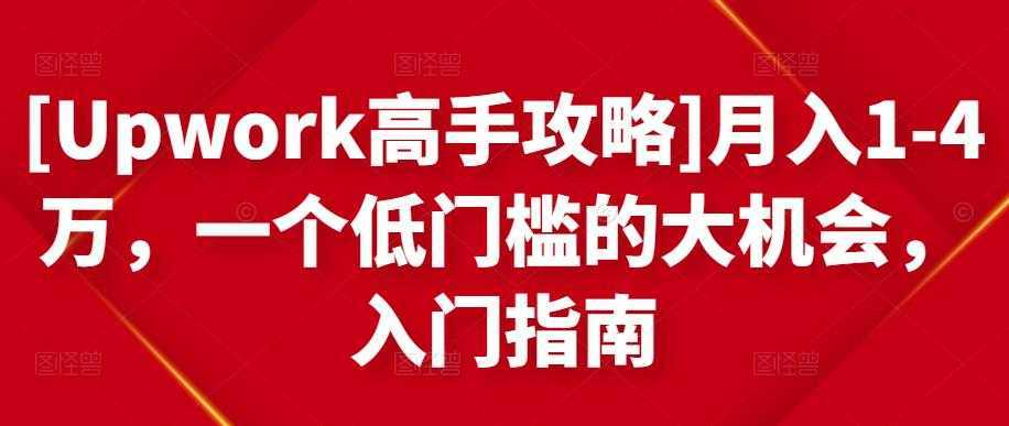 [Upwork高手攻略]月入1-4万，一个低门槛的大机会，入门指南-韬哥副业项目资源网