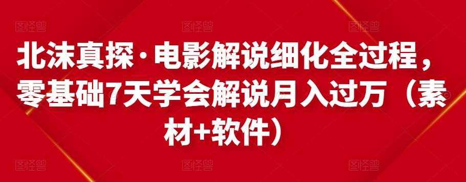 北沫真探·电影解说细化全过程，零基础7天学会电影解说月入过万（教程+素材+软件）-韬哥副业项目资源网