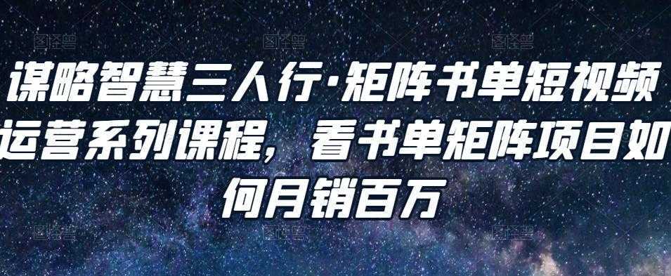 谋略智慧三人行·矩阵书单短视频运营系列课程，看书单矩阵项目如何月销百万-韬哥副业项目资源网