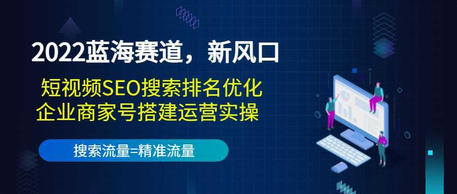 2022蓝海赛道，新风口：短视频SEO搜索排名优化+企业商家号搭建运营实操-韬哥副业项目资源网