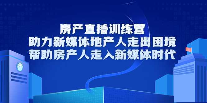 房产直播训练营，助力新媒体地产人走出困境，帮助房产人走入新媒体时代-韬哥副业项目资源网