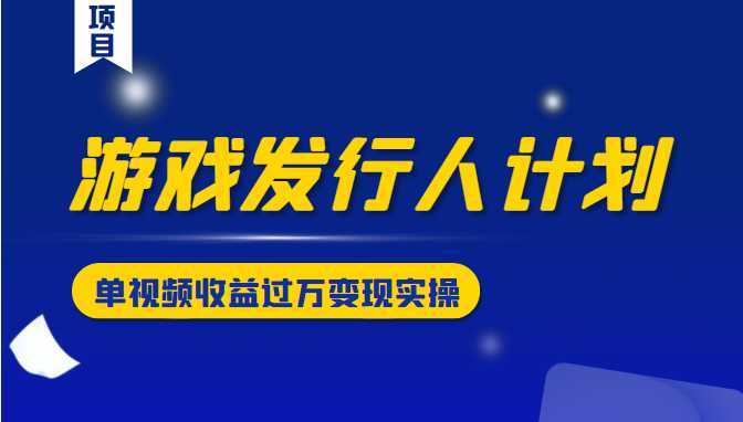 游戏发行人计划变现实操项目，单视频收益过万（34节视频课）-韬哥副业项目资源网