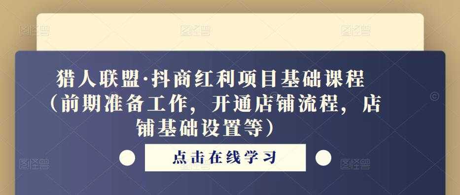 猎人联盟·抖商红利项目基础课程（前期准备工作，开通店铺流程，店铺基础设置等）-韬哥副业项目资源网