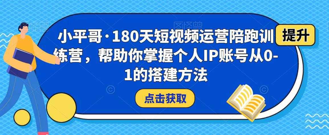 小平哥·180天短视频运营陪跑训练营，帮助你掌握个人IP账号从0-1的搭建方法-韬哥副业项目资源网