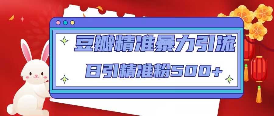 豆瓣精准暴力引流，日引精准粉500+【12课时】-韬哥副业项目资源网