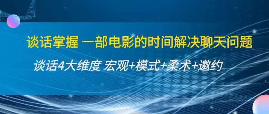 谈话掌握一部电影的时间解决聊天问题：谈话四大维度:宏观+模式+柔术+邀约-韬哥副业项目资源网