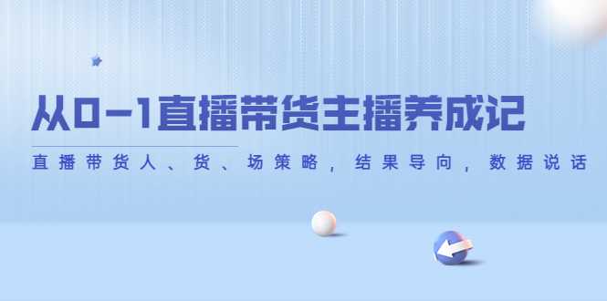 从0-1直播带货主播养成记，直播带货人、货、场策略，结果导向，数据说话-韬哥副业项目资源网