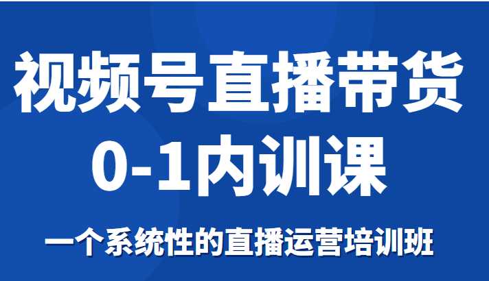 视频号直播带货0-1内训课，一个系统性的直播运营培训班