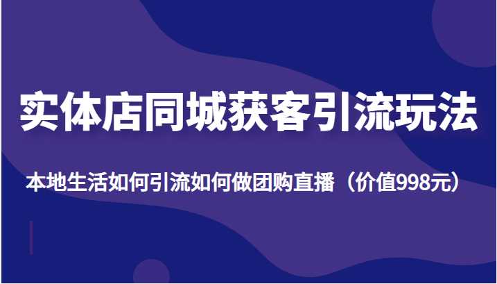 实体店同城获客引流玩法，本地生活如何引流如何做团购直播（价值998元）-韬哥副业项目资源网