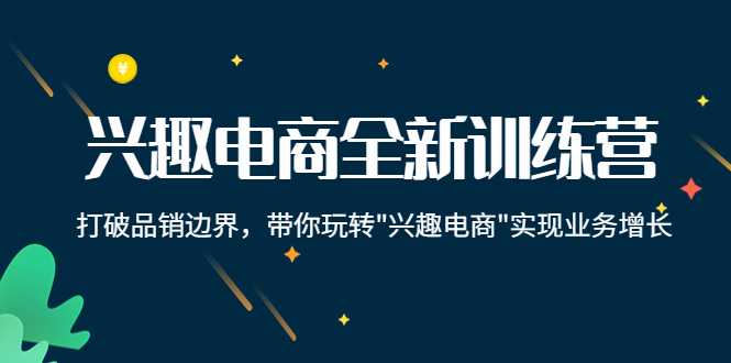 兴趣电商全新训练营：打破品销边界，带你玩转“兴趣电商“实现业务增长-韬哥副业项目资源网