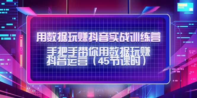 用数据玩赚抖音实战训练营：手把手带你用数据玩赚抖音运营-韬哥副业项目资源网