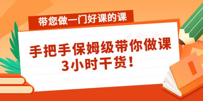 带您做一门好课的课：手把手保姆级带你做课，3小时干货-韬哥副业项目资源网