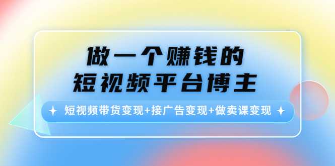 做一个赚钱的短视频平台博主：短视频带货变现+接广告变现+做卖课变现-韬哥副业项目资源网