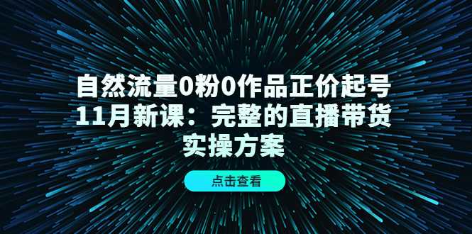 自然流量0粉0作品正价起号11月新课：完整的直播带货实操方案-韬哥副业项目资源网