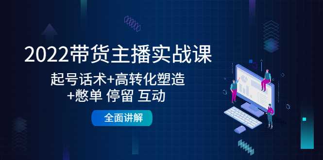 2022带货主播实战课：起号话术+高转化塑造+憋单 停留 互动 全面讲解-韬哥副业项目资源网