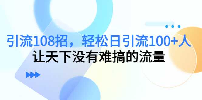 引流108招，轻松日引流100+人，让天下没有难搞的流量-韬哥副业项目资源网