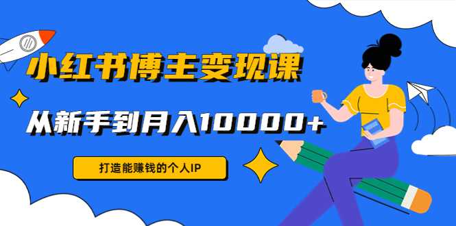 小红书博主变现课：打造能赚钱的个人IP，从新手到月入10000+(9节课)-韬哥副业项目资源网