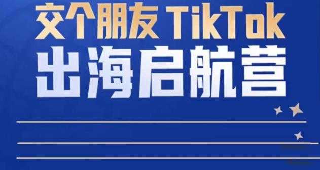 TikTok商家出海启航营：教你TikTok跨境电商的底层逻辑，即使是零基础的你也可以快速上手-韬哥副业项目资源网