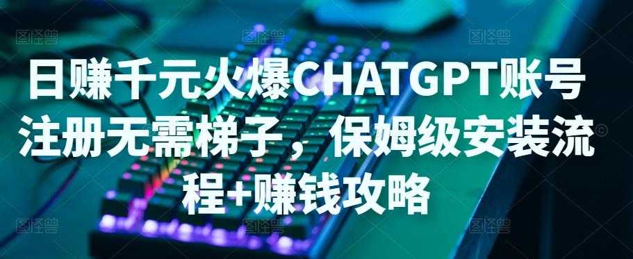 日赚千元火爆ChatGPT账号注册无需ti子，保姆级安装流程+赚钱攻略-韬哥副业项目资源网