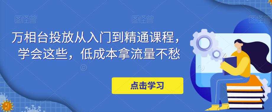 万相台投放从入门到精通课程，学会这些，低成本拿流量不愁-韬哥副业项目资源网