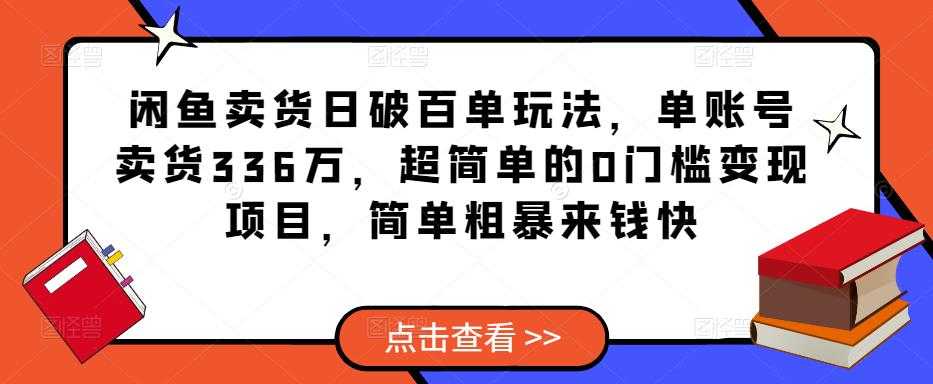 闲鱼卖货日破百单玩法，单账号卖货336万，超简单的0门槛变现项目，简单粗暴来钱快-韬哥副业项目资源网