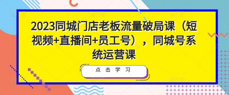 2023同城门店老板流量破局课（短视频+直播间+员工号），同城号系统运营课-韬哥副业项目资源网