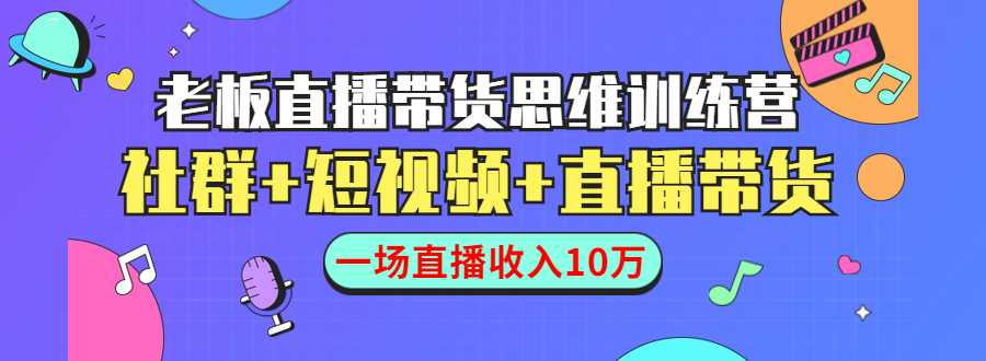 直播带货思维训练营：社群+短视频+直播带货：一场直播收入10万-韬哥副业项目资源网