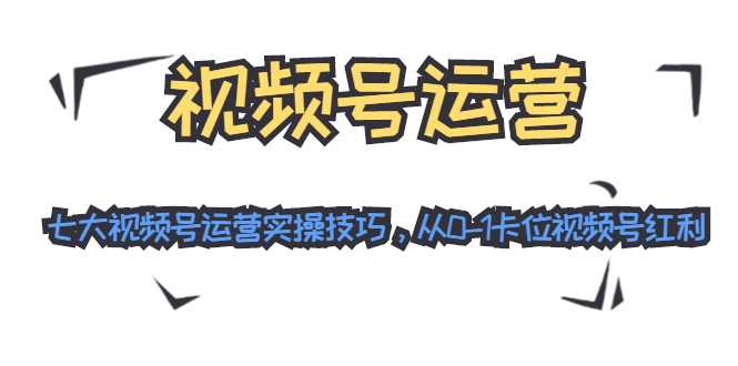 视频号运营：七大视频号运营实操技巧，从0-1卡位视频号红利-韬哥副业项目资源网