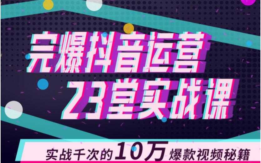 完爆抖音运营23堂实战课，实战千次的10万爆款视频秘籍-韬哥副业项目资源网