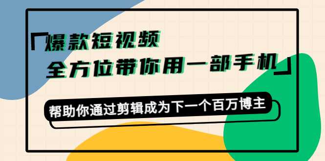 爆款短视频，全方位带你用一部手机，帮助你通过剪辑成为下一个百万博主-韬哥副业项目资源网