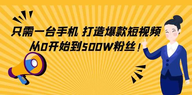 只需一台手机，轻松打造爆款短视频，从0开始到500W粉丝-韬哥副业项目资源网