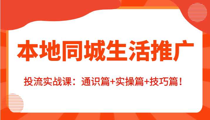 本地同城生活推广投流实战课：通识篇+实操篇+技巧篇！-韬哥副业项目资源网