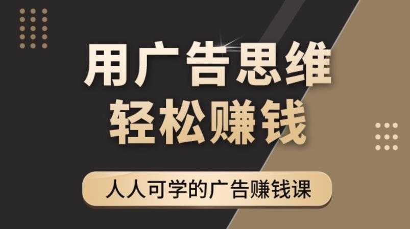 《广告思维36计》人人可学习的广告赚钱课，全民皆商时代-韬哥副业项目资源网