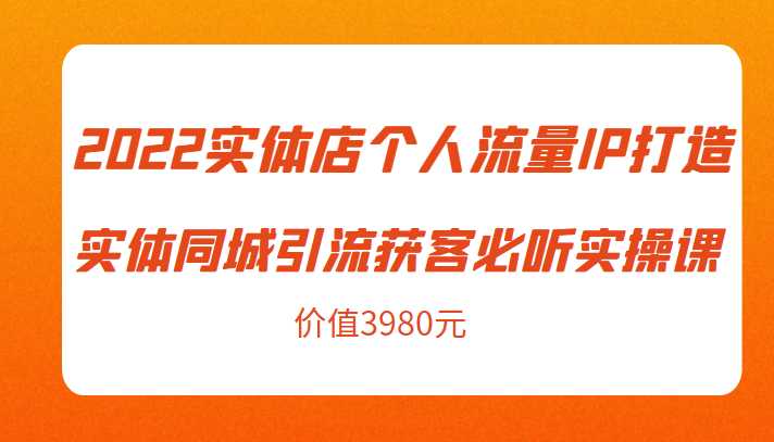 2022实体店个人流量IP打造实体同城引流获客必听实操课，61节完整版（价值3980元）-韬哥副业项目资源网