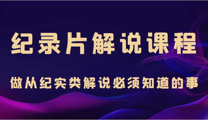 纪录片解说课程，做从纪实类解说必须知道的事（价值499元）-韬哥副业项目资源网