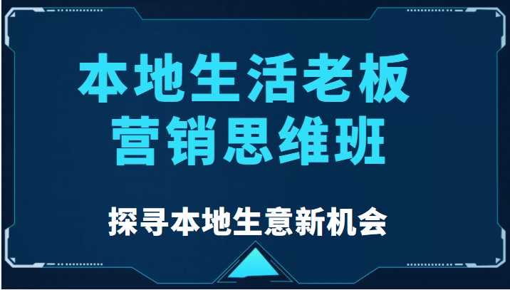 本地生活老板营销思维班，探寻本地生意新机会（餐饮|酒旅服务|美业|生活娱乐）-韬哥副业项目资源网