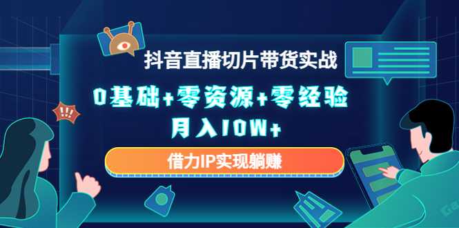 2023抖音直播切片带货实战，0基础+零资源+零经验 月入10W+借力IP实现躺赚-韬哥副业项目资源网