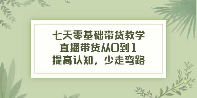 七天零基础带货教学，直播带货从0到1，提高认知，少走弯路-韬哥副业项目资源网