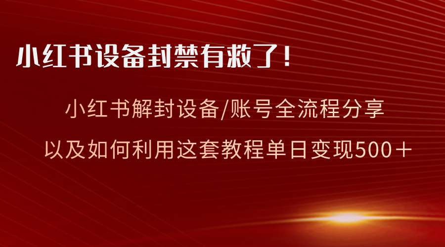 （8441期）小红书设备及账号解封全流程分享，亲测有效，以及如何利用教程变现-韬哥副业项目资源网