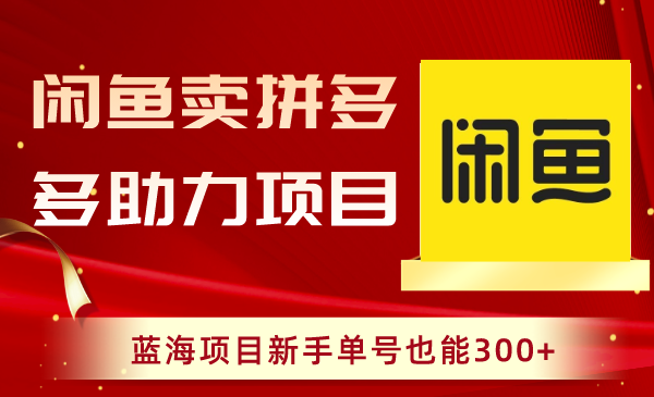 （8452期）闲鱼卖拼多多助力项目，蓝海项目新手单号也能300+-韬哥副业项目资源网