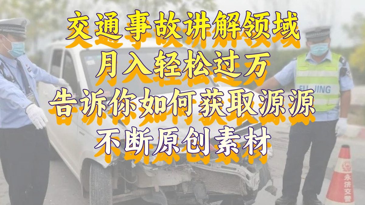 （8453期）交通事故讲解领域，月入轻松过万，告诉你如何获取源源不断原创素材，视…-韬哥副业项目资源网