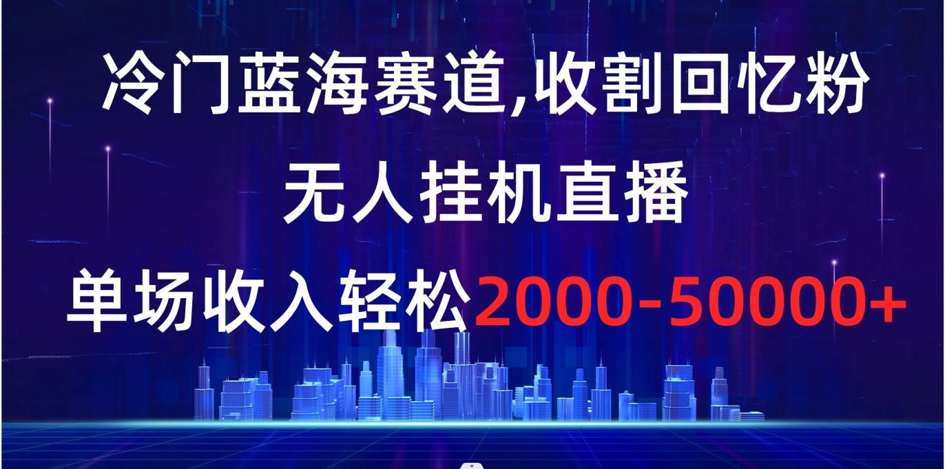 （8544期）冷门蓝海赛道，收割回忆粉，无人挂机直播，单场收入轻松2000-5w+-韬哥副业项目资源网